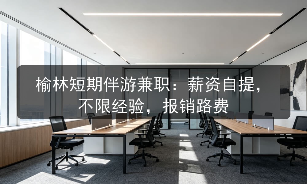 榆林短期伴游兼职：薪资自提，不限经验，报销路费