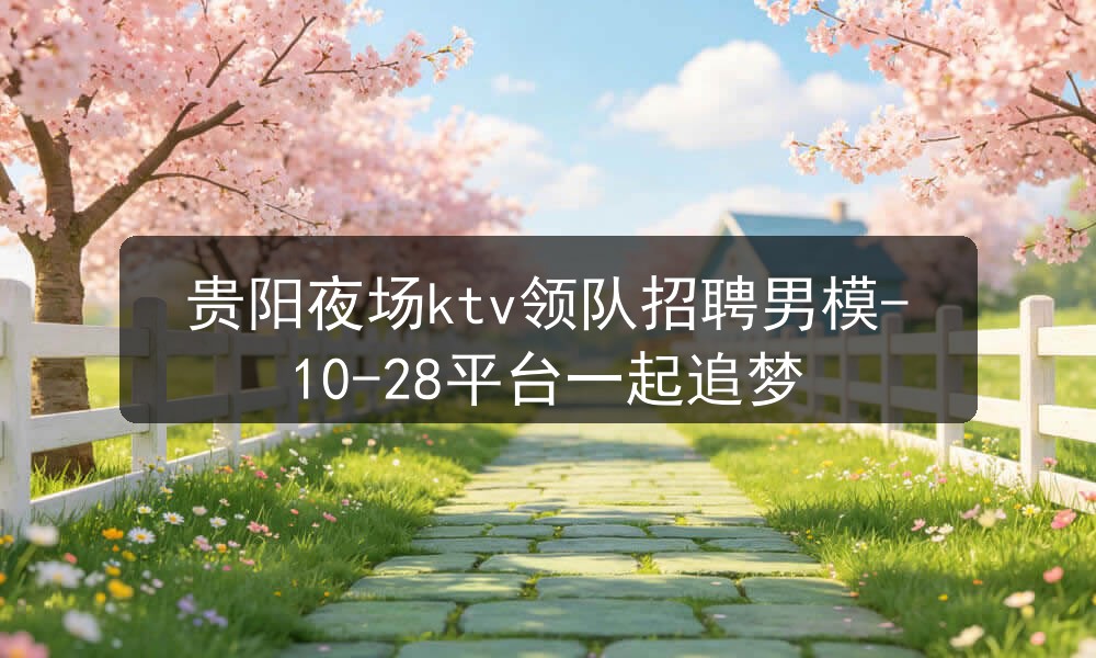 贵阳夜场ktv领队招聘男模-10-28平台一起追梦